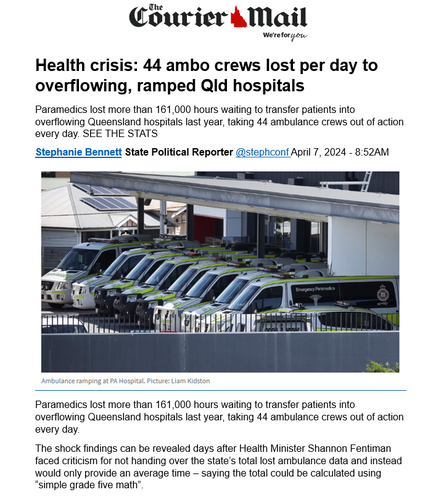Health crisis: 44 ambo crews lost per day to overflowing, ramped Qld hospitals
Paramedics lost more than 161,000 hours waiting to transfer patients into overflowing Queensland hospitals last year, taking 44 ambulance crews out of action every day. SEE THE STATS
Stephanie Bennett State Political Reporter @stephconf April 7, 2024 - 8:52AM
 
Paramedics lost more than 161,000 hours waiting to transfer patients into overflowing Queensland hospitals last year, taking 44 ambulance crews out of action every day.
The shock findings can be revealed days after Health Minister Shannon Fentiman faced criticism for not handing over the state’s total lost ambulance data and instead would only provide an average time – saying the total could be calculated using “simple grade five math”.
