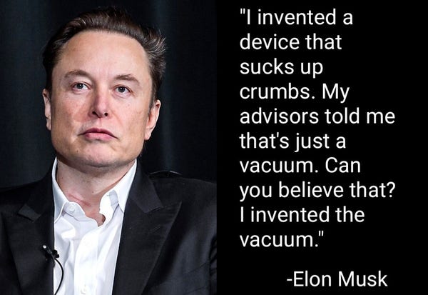 "I invented a device that sucks up crumbs. My advisors told me that's just a vacuum. Can you believe that? I invented the vacuum."
-Elon Musk