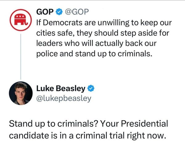 GOP & @GOP @ If Democrats are unwilling to keep our cities safe, they should step aside for leaders who will actually back our police and stand up to criminals. Luke Beasley @ @lukepbeasley Stand up to criminals? Your Presidential candidate is in a criminal trial right now. 
