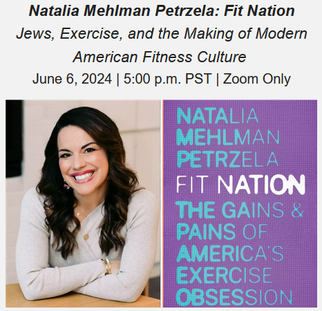 Natalia Mehlman Petrzela: Fit Nation
Jews, Exercise, and the Making of Modern American Fitness Culture 
June 6, 2024 | 5:00 p.m. PST | Zoom Only