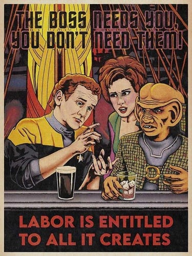 A poster with Chief O'Brien, Leeta, and Rom from Star Trek Deep Space Nine 

THE BOSS NEEDS YOU, YOU DON'T NEED THEM

LABOR IS ENTITLED TO EVERYTHING IT CREATES