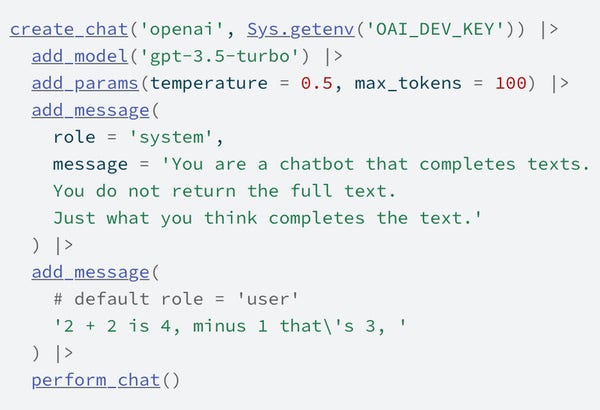 create_chat('openai', Sys.getenv('OAI_DEV_KEY')) |>
  add_model('gpt-3.5-turbo') |>
  add_params(temperature = 0.5, max_tokens = 100) |>
  add_message(
    role = 'system',
    message = 'You are a chatbot that completes texts.
    You do not return the full text.
    Just what you think completes the text.'
  ) |> 
  add_message(
    # default role = 'user'
    '2 + 2 is 4, minus 1 that\'s 3, '
  ) |> 
  perform_chat()
