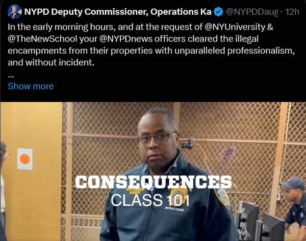 Tweet from NYPD Deputy Commission of Operations
Consequences Class 101 video
In the early morning hours, and at the request of NYU nad The New School your NYPD officers cleared the illegal encampments from their properties with unparalleled professionalism, and without incident.