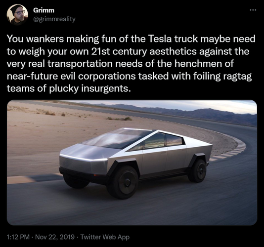 Image is of a 2019 tweet by Grimm showing an image of the Tesla truck with the copy: "You wankers making fun of the Tesla truck maybe need to weigh your own 21st century aesthetics against the very real transportation needs of the henchmen of near-future evil corporations tasked with foiling ragtag teams of plucky insurgents." 