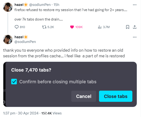 screenshot of a thread from Twitter user hazel @sodiumPen saying "firefox refused to restore my session that I've had going for 2+ years.... over 7k tabs down the drain..." with a follow up reply by hazel @sodiumPen "thank you to everyone who provided info on how to restore an old session from the profiles cache... i feel like a part of me is restored" with a screenshot of Firefox close tabs "close 7,470 tabs?" With a confirmation button and "cancel" "close tabs"