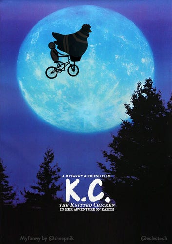 A pastiche of the poster for the film E.T. with the moon in the sky, the bike flying by with ET in the basket, and silhouetted trees at the bottom. In this version the bike is now ridden by a simple drawn figure, and in the basket is a large knitted chicken. The title and strap has been changed to "K.C. The knitted chicken in her adventure on earth". It is now a Myfanwy and Friend film.