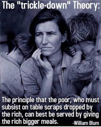 The "trickle-down" Theory:
The principle that the poor, who must subsist on table scraps dropped by the rich, can best be served by giving the rich bigger meals.