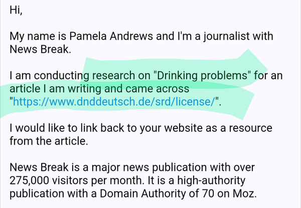 Hi,

My name is Pamela Andrews and I'm a journalist with News Break.

I am conducting research on "Drinking problems" for an article I am writing and came across "https://www.dnddeutsch.de/srd/license/".

I would like to link back to your website as a resource from the article.

News Break is a major news publication with over 275,000 visitors per month. It is a high-authority publication with a Domain Authority of 70 on Moz.