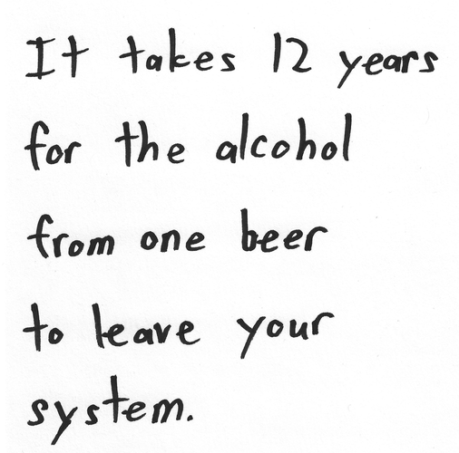 It takes 12 years for the alcohol from one beer to leave your system.