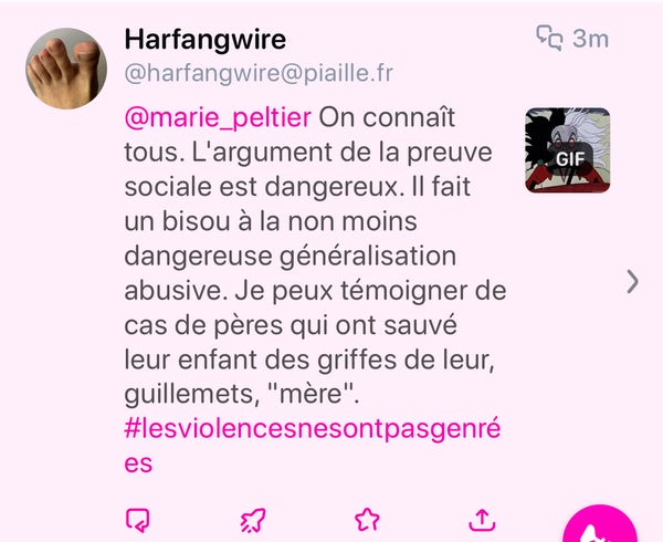 Harfangwire
@harfangwire@piaille.fr
@marie_peltier On connaît
tous. L'argument de la preuve
sociale est dangereux. Il fait
un bisou à la non moins
dangereuse généralisation
abusive. Je peux témoigner de
cas de pères qui ont sauvé
leur enfant des griffes de leur,
guillemets, "mère'".
#lesviolencesnesontpasgenré
es
fa 3m
GIF
5.3
,T,