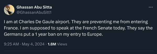 @GhassanAbuSitt1: I am at Charles De Gaule airport. They are preventing me from entering France. | am supposed to speak at the French Senate today. They say the Germans put a 1 year ban on my entry to Europe.
9:25 AM - May 4, 2024 - 1.8M Views 