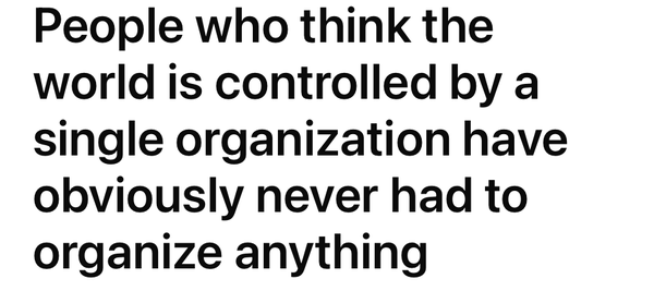 People who think the world is controlled by a single organization have obviously never had to organize anything