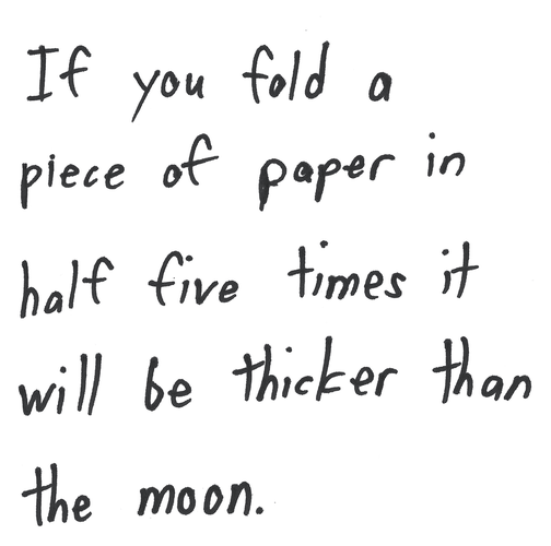 If you fold a piece of paper in half five times it will be thicker than the moon.