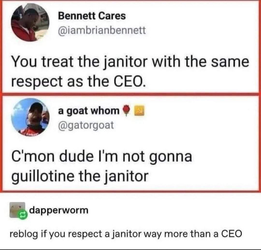 En una conversación: 
—You treat the janitor with the same respect as the CEO.
—C'mon dude I'm not gonna guillotine the janitor