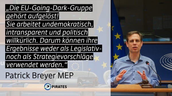 Das Bild zeigt ein Foto des EU-Abgeordneten Dr. Patrick Breyer mit einem Zitat: „Die EU-Going-Dark-Gruppe gehört aufgelöst! Sie arbeitet undemokratisch, intransparent und politisch willkürlich. Darum können ihre Ergebnisse weder Legislativ- noch als Strategievorschläge verwendet werden.“

