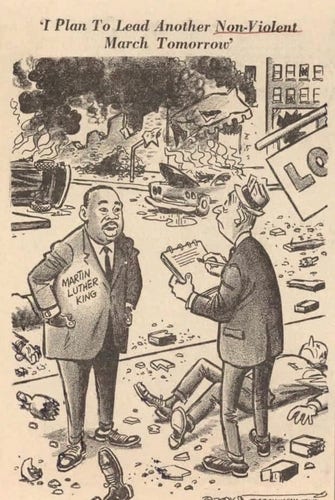 Racist cartoon depicting MLK Jr in front of a scene of devastation and violence. He is being interviewed by a reporter, and an unconscious white man is lying on the floor surrounded by broken glass, broken bottles, bricks and 2x4s with nails sticking out of them. The caption reads I plan to lead another non-violent protest tomorrow."